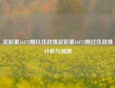 足彩第16173期以往战绩足彩第16173期过往战绩分析与预测