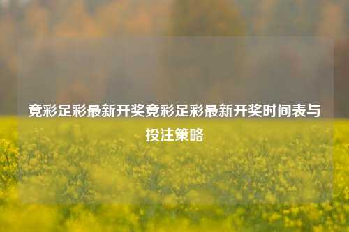 竞彩足彩最新开奖竞彩足彩最新开奖时间表与投注策略