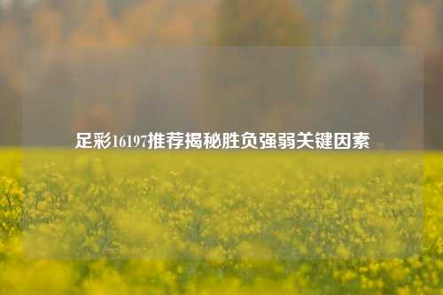 足彩16197推荐揭秘胜负强弱关键因素