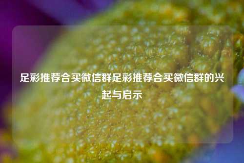 足彩推荐合买微信群足彩推荐合买微信群的兴起与启示