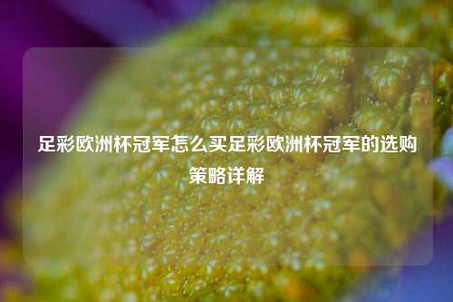 足彩欧洲杯冠军怎么买足彩欧洲杯冠军的选购策略详解