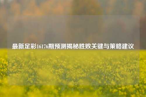 最新足彩16176期预测揭秘胜败关键与策略建议