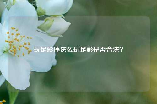玩足彩违法么玩足彩是否合法？