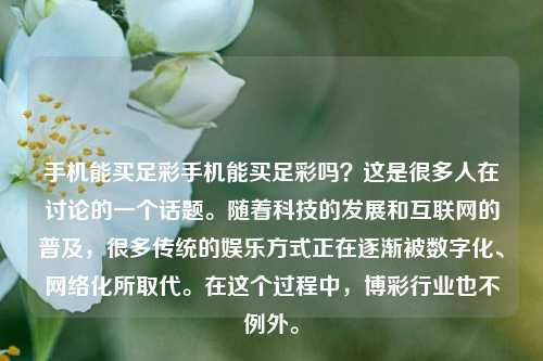 手机能买足彩手机能买足彩吗？这是很多人在讨论的一个话题。随着科技的发展和互联网的普及，很多传统的娱乐方式正在逐渐被数字化、网络化所取代。在这个过程中，博彩行业也不例外。