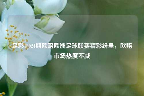 足彩18024期欧赔欧洲足球联赛精彩纷呈，欧赔市场热度不减