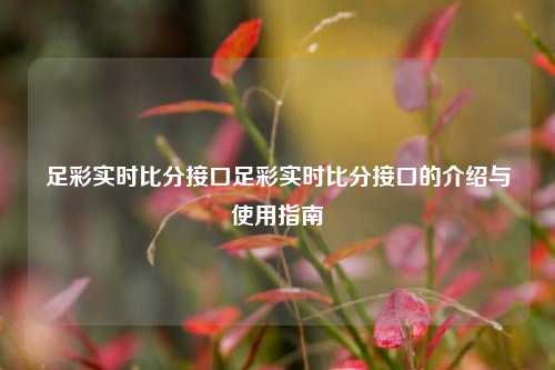 足彩实时比分接口足彩实时比分接口的介绍与使用指南