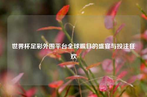 世界杯足彩外围平台全球瞩目的盛宴与投注狂欢