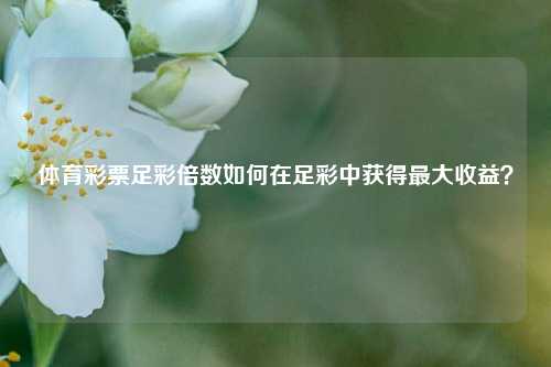 体育彩票足彩倍数如何在足彩中获得最大收益？